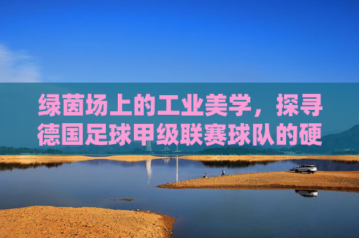 绿茵场上的工业美学，探寻德国足球甲级联赛球队的硬核魅力