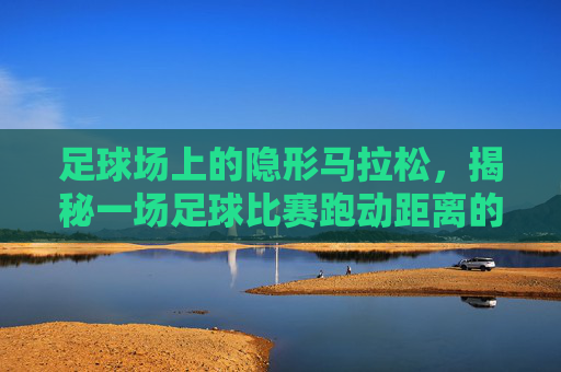 足球场上的隐形马拉松，揭秘一场足球比赛跑动距离的极限