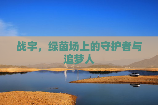 战宇,绿茵场上的守护者与追梦人