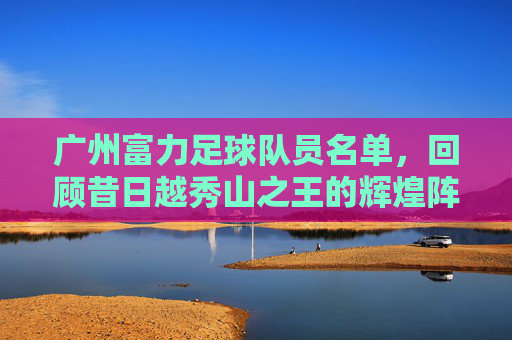 广州富力足球队员名单,回顾昔日越秀山之王的辉煌阵容