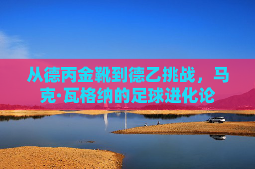 从德丙金靴到德乙挑战,马克·瓦格纳的足球进化论