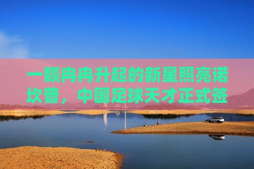 一颗冉冉升起的新星照亮诺坎普,中国足球天才正式签约巴塞罗那