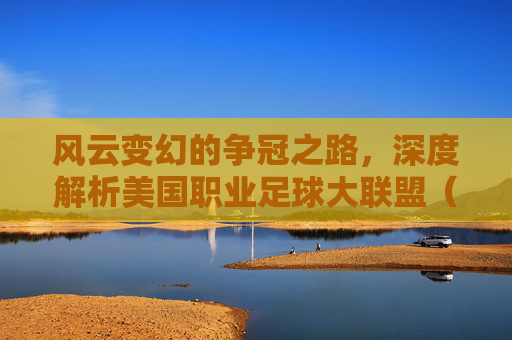 风云变幻的争冠之路,深度解析美国职业足球大联盟(MLS)积分榜