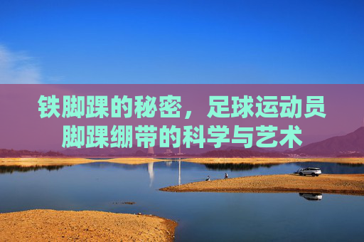 铁脚踝的秘密,足球运动员脚踝绷带的科学与艺术