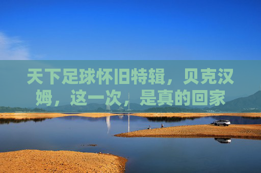 天下足球怀旧特辑,贝克汉姆,这一次,是真的回家