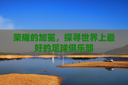 荣耀的加冕,探寻世界上最好的足球俱乐部
