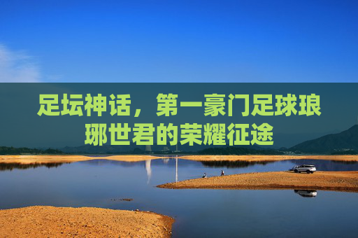 足坛神话,第一豪门足球琅琊世君的荣耀征途
