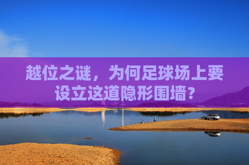 越位之谜,为何足球场上要设立这道隐形围墙?