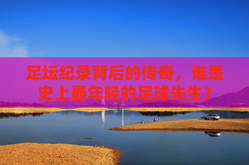 足坛纪录背后的传奇,谁是史上最年轻的足球先生?
