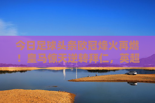 今日足球头条欧冠烽火再燃!皇马惊天逆转拜仁,英超双雄强势出击,足坛今夜注定不眠