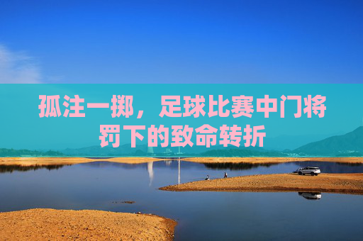 孤注一掷,足球比赛中门将罚下的致命转折