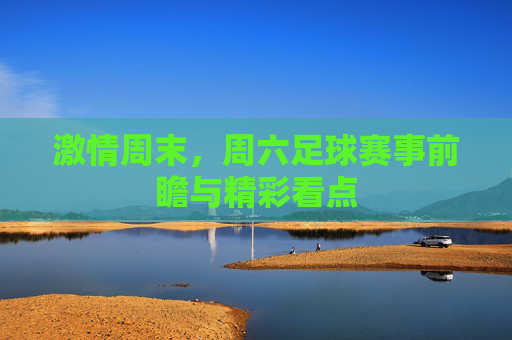 激情周末,周六足球赛事前瞻与精彩看点