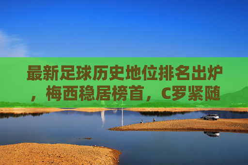 最新足球历史地位排名出炉,梅西稳居榜首,C罗紧随其后,谁是历史第二?