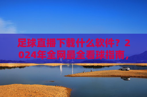 足球直播下载什么软件?2024年全网最全看球指南,免费高清不卡顿!