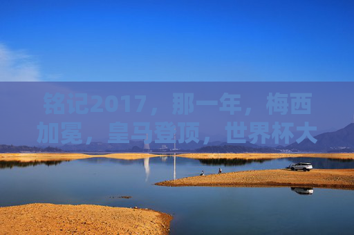 铭记2017,那一年,梅西加冕,皇马登顶,世界杯大幕初启