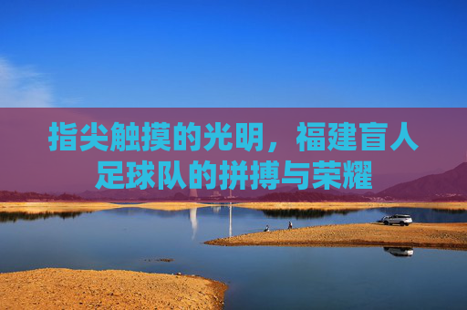 指尖触摸的光明，福建盲人足球队的拼搏与荣耀