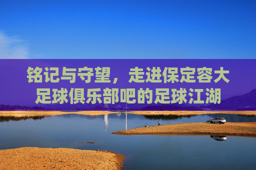 铭记与守望,走进保定容大足球俱乐部吧的足球江湖