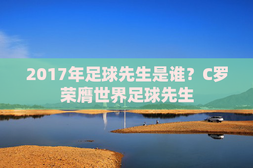 2017年足球先生是谁？C罗荣膺世界足球先生