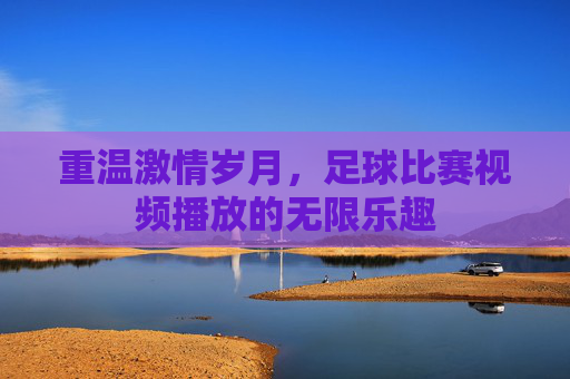 重温激情岁月,足球比赛视频播放的无限乐趣