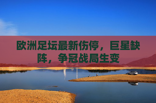 欧洲足坛最新伤停,巨星缺阵,争冠战局生变