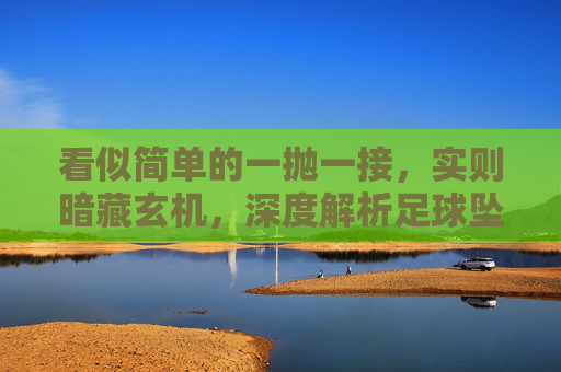 看似简单的一抛一接,实则暗藏玄机,深度解析足球坠球视频背后的规则与艺术