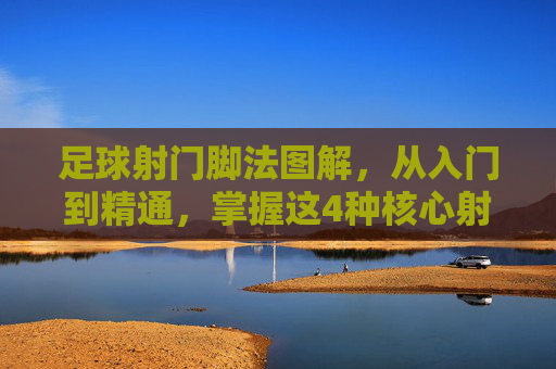 足球射门脚法图解,从入门到精通,掌握这4种核心射门技巧