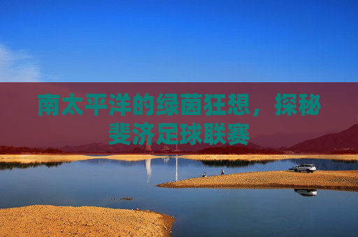南太平洋的绿茵狂想,探秘斐济足球联赛