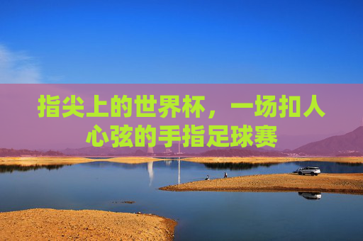 指尖上的世界杯,一场扣人心弦的手指足球赛