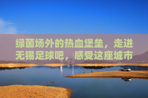 绿茵场外的热血堡垒,走进无锡足球吧,感受这座城市的足球魂