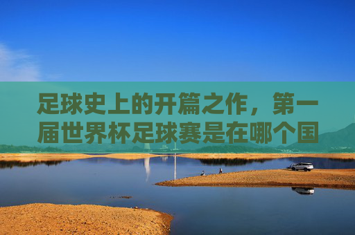 足球史上的开篇之作,第一届世界杯足球赛是在哪个国家举行?