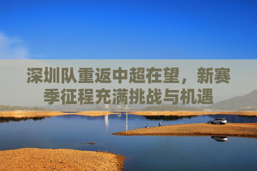 深圳队重返中超在望,新赛季征程充满挑战与机遇