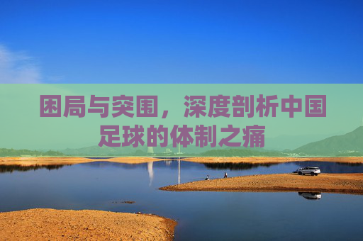 困局与突围,深度剖析中国足球的体制之痛