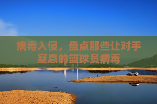 病毒入侵,盘点那些让对手窒息的篮球员病毒