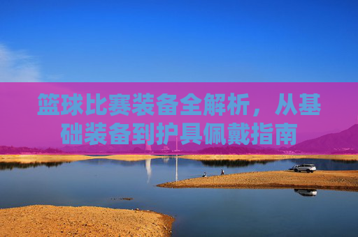篮球比赛装备全解析,从基础装备到护具佩戴指南
