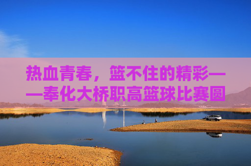 热血青春,篮不住的精彩——奉化大桥职高篮球比赛圆满落幕