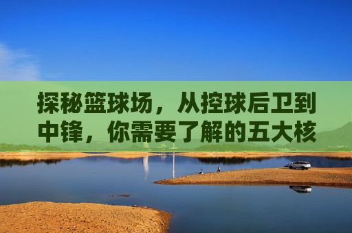 探秘篮球场,从控球后卫到中锋,你需要了解的五大核心位置