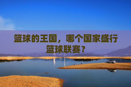 篮球的王国,哪个国家盛行篮球联赛?