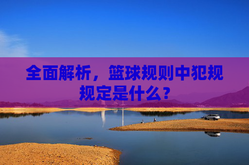 全面解析,篮球规则中犯规规定是什么?