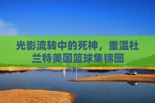 光影流转中的死神,重温杜兰特美国篮球集锦图