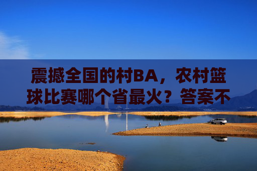 震撼全国的村BA，农村篮球比赛哪个省最火？答案不止一个