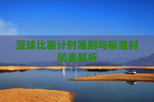 篮球比赛计时准则与标准时间表解析