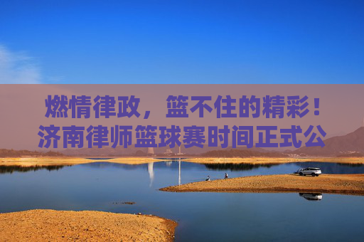 燃情律政,篮不住的精彩!济南律师篮球赛时间正式公布