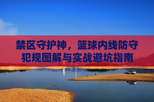 禁区守护神,篮球内线防守犯规图解与实战避坑指南