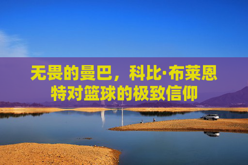 无畏的曼巴,科比·布莱恩特对篮球的极致信仰
