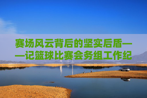 赛场风云背后的坚实后盾——记篮球比赛会务组工作纪实