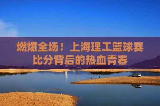 燃爆全场!上海理工篮球赛比分背后的热血青春