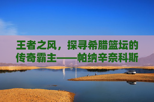 王者之风,探寻希腊篮坛的传奇霸主——帕纳辛奈科斯