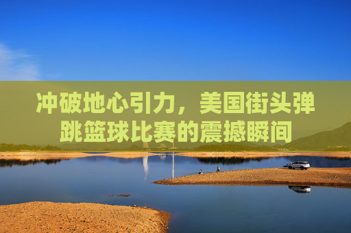 冲破地心引力,美国街头弹跳篮球比赛的震撼瞬间