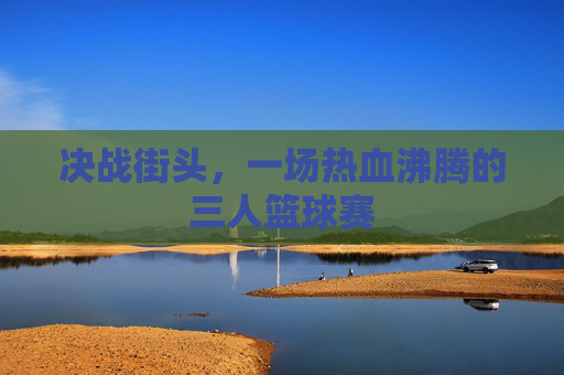决战街头，一场热血沸腾的三人篮球赛