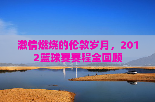 激情燃烧的伦敦岁月，2012篮球赛赛程全回顾